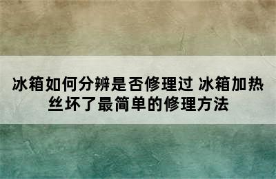 冰箱如何分辨是否修理过 冰箱加热丝坏了最简单的修理方法